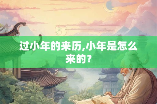 过小年的来历,小年是怎么来的? 过小年的来历,小年是怎么来的?