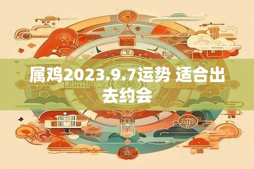 属鸡2023.9.7运势 适合出去约会