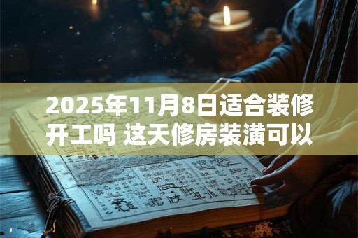 2025年11月8日适合装修开工吗 这天修房装潢可以吗
