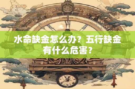 水命缺金怎么办?五行缺金有什么危害? 水命缺金怎么办?五行缺金有什么危害?