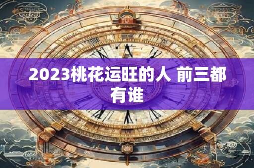 2023桃花运旺的人 前三都有谁