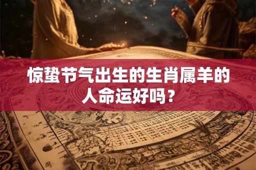 惊蛰节气出生的生肖属羊的人命运好吗？