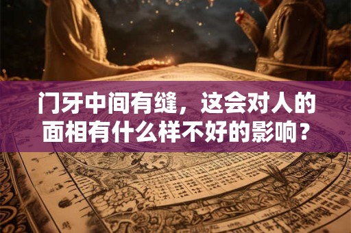 门牙中间有缝,这会对人的面相有什么样不好的影响? 门牙中间有缝,这会对人的面相有什么样不好的影响?