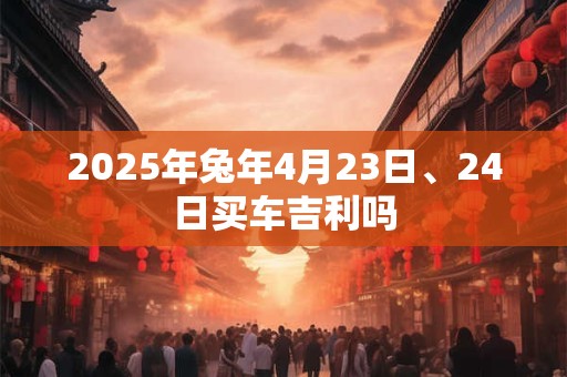 2025年兔年4月23日、24日买车吉利吗