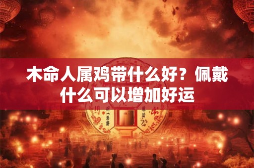 木命人属鸡带什么好?佩戴什么可以增加好运 木命人属鸡带什么好?佩戴什么可以增加好运