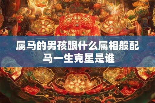 属马的男孩跟什么属相般配 马一生克星是谁