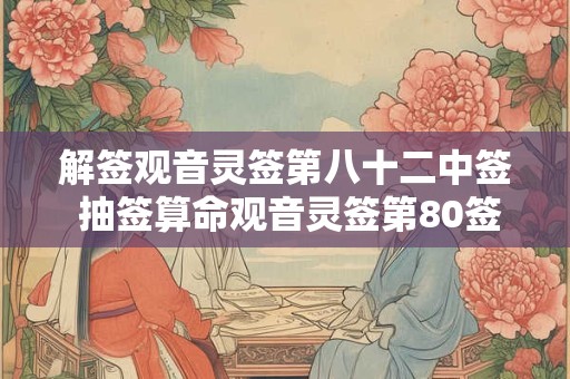 解签观音灵签第八十二中签 抽签算命观音灵签第80签