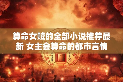 算命女贼的全部小说推荐最新 女主会算命的都市言情