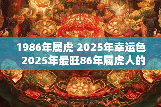 1986年属虎 2025年幸运色  2025年最旺86年属虎人的色系