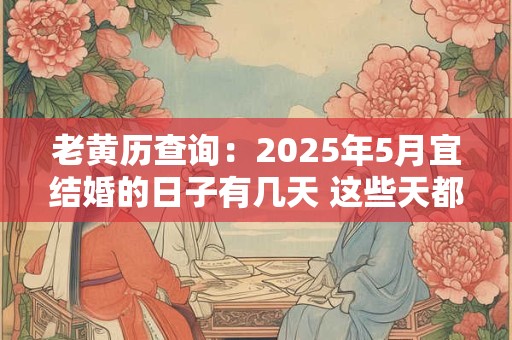 老黄历查询:2025年5月宜结婚的日子有几天 这些天都是吉日 老黄历查询:2025年5月宜结婚的日子有几天 这些天都是吉日