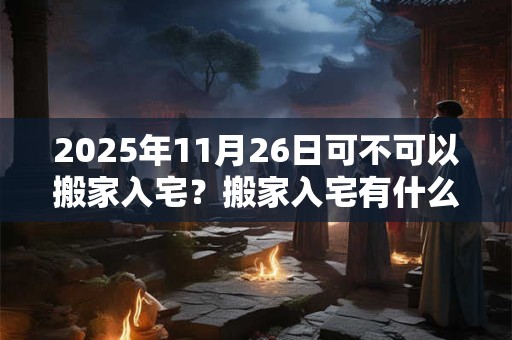 2025年11月26日可不可以搬家入宅？搬家入宅有什么讲究？