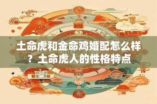 土命虎和金命鸡婚配怎么样？土命虎人的性格特点