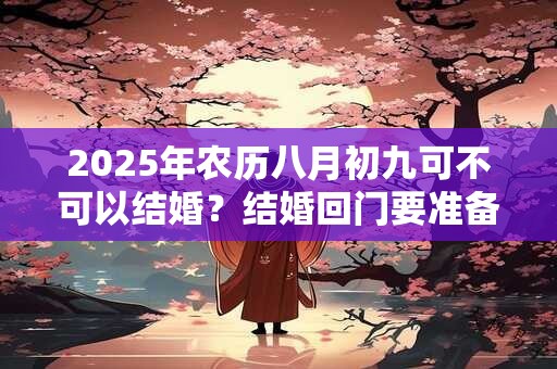 2025年农历八月初九可不可以结婚？结婚回门要准备什么？