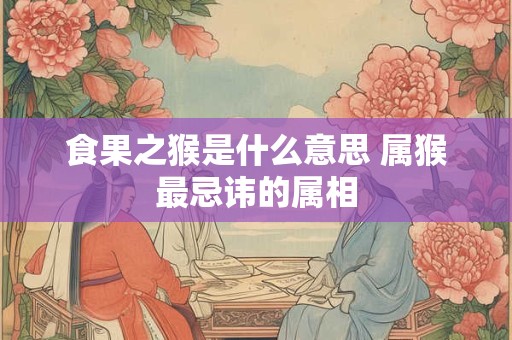 食果之猴是什么意思 属猴最忌讳的属相