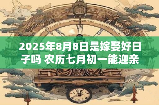 2025年8月8日是嫁娶好日子吗 农历七月初一能迎亲吗