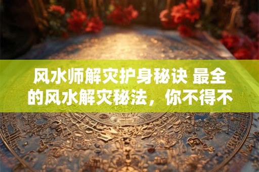 风水师解灾护身秘诀 最全的风水解灾秘法，你不得不知