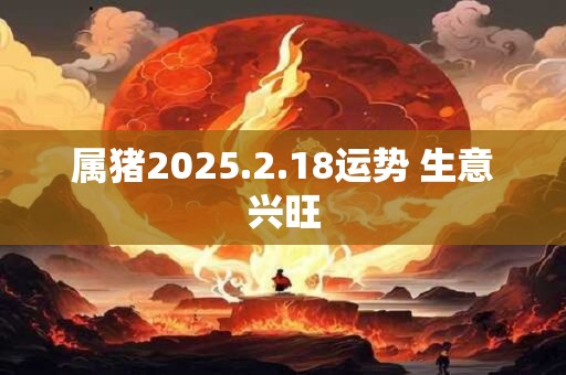 属猪2025.2.18运势 生意兴旺