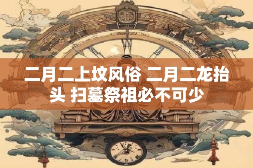 二月二上坟风俗 二月二龙抬头 扫墓祭祖必不可少