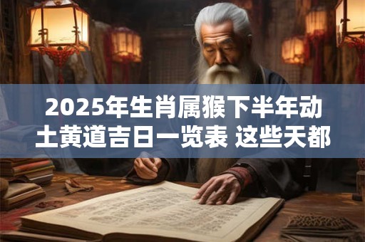 2025年生肖属猴下半年动土黄道吉日一览表 这些天都不错