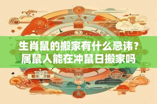 生肖鼠的搬家有什么忌讳?属鼠人能在冲鼠日搬家吗 生肖鼠的搬家有什么忌讳?属鼠人能在冲鼠日搬家吗