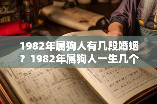 1982年属狗人有几段婚姻？1982年属狗人一生几个孩子？