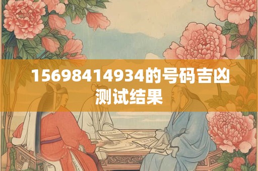 15698414934的号码吉凶测试结果 15698414934的号码吉凶测试结果