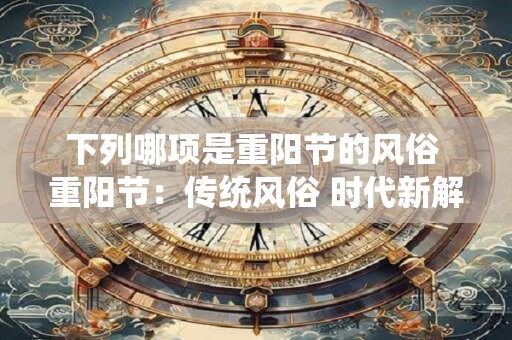 下列哪项是重阳节的风俗 重阳节：传统风俗 时代新解
