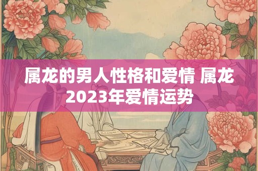 属龙的男人性格和爱情 属龙2023年爱情运势