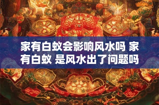 家有白蚁会影响风水吗 家有白蚁 是风水出了问题吗