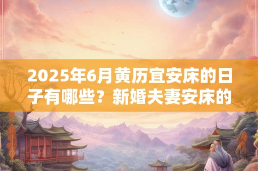 2025年6月黄历宜安床的日子有哪些？新婚夫妻安床的讲究