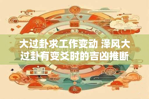 详细阅读:大过卦求工作变动 泽风大过卦有变爻时的吉凶推断 大过卦求工作变动 泽风大过卦有变爻时的吉凶推断