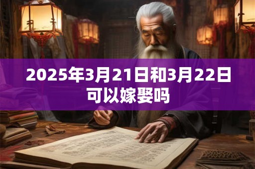 2025年3月21日和3月22日可以嫁娶吗