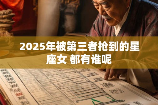 2025年被第三者抢到的星座女 都有谁呢