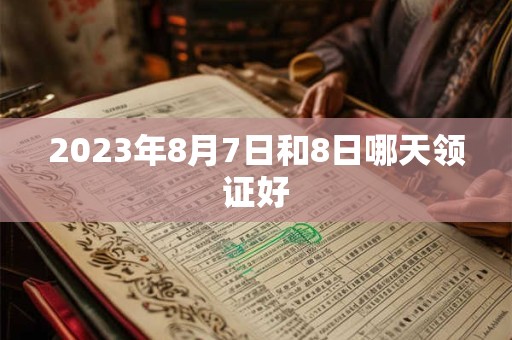 2023年8月7日和8日哪天领证好