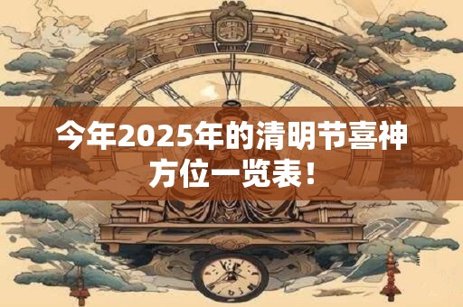 今年2025年的清明节喜神方位一览表！