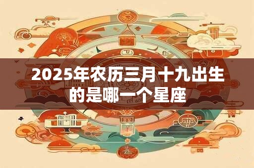 2025年农历三月十九出生的是哪一个星座