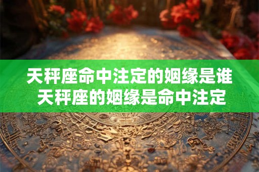 天秤座命中注定的姻缘是谁 天秤座的姻缘是命中注定的吗