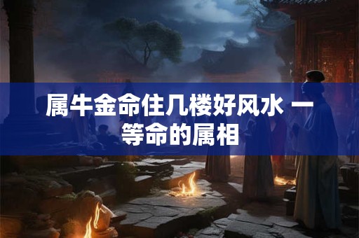 属牛金命住几楼好风水 一等命的属相