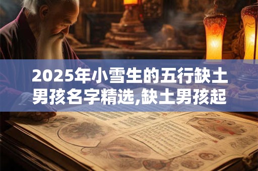 2025年小雪生的五行缺土男孩名字精选,缺土男孩起名参考 2025年小雪生的五行缺土男孩名字精选,缺土男孩起名参考