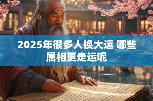 2025年很多人换大运 哪些属相更走运呢