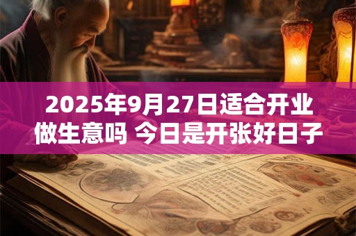 2025年9月27日适合开业做生意吗 今日是开张好日子吗