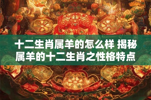 十二生肖属羊的怎么样 揭秘属羊的十二生肖之性格特点与命运