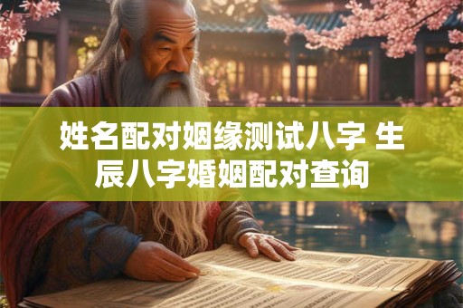 详细阅读:姓名配对姻缘测试八字 生辰八字婚姻配对查询 姓名配对姻缘测试八字 生辰八字婚姻配对查询