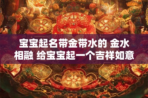 宝宝起名带金带水的 金水相融 给宝宝起一个吉祥如意的名字 宝宝起名带金带水的 金水相融 给宝宝起一个吉祥如意的名字