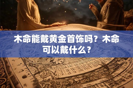 木命能戴黄金首饰吗？木命可以戴什么？
