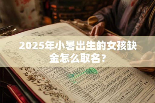 2025年小暑出生的女孩缺金怎么取名？