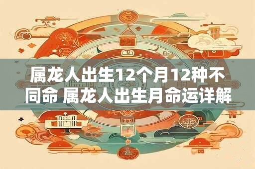 属龙人出生12个月12种不同命 属龙人出生月命运详解 属龙人出生12个月12种不同命 属龙人出生月命运详解