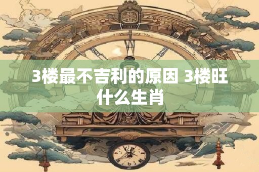 3楼最不吉利的原因 3楼旺什么生肖