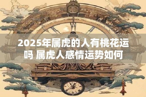 2026年属虎的人有桃花运吗 属虎人感情运势如何