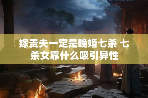 嫁贵夫一定是晚婚七杀 七杀女靠什么吸引异性